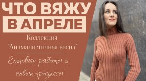 ЧТО ВЯЖУ В АПРЕЛЕ || Коллекция «Анималистичная весна» || Крючок и спицы Kollage