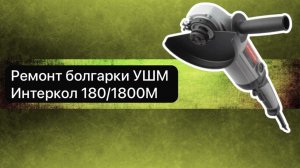 Ремонт болгарки УШМ Интеркол 180/1800М  11 апреля.