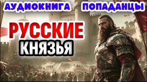 АУДИОКНИГА ПОПАДАНЦЫ: РУССКИЕ КНЯЗЬЯ #аудиокнига #попаданцы