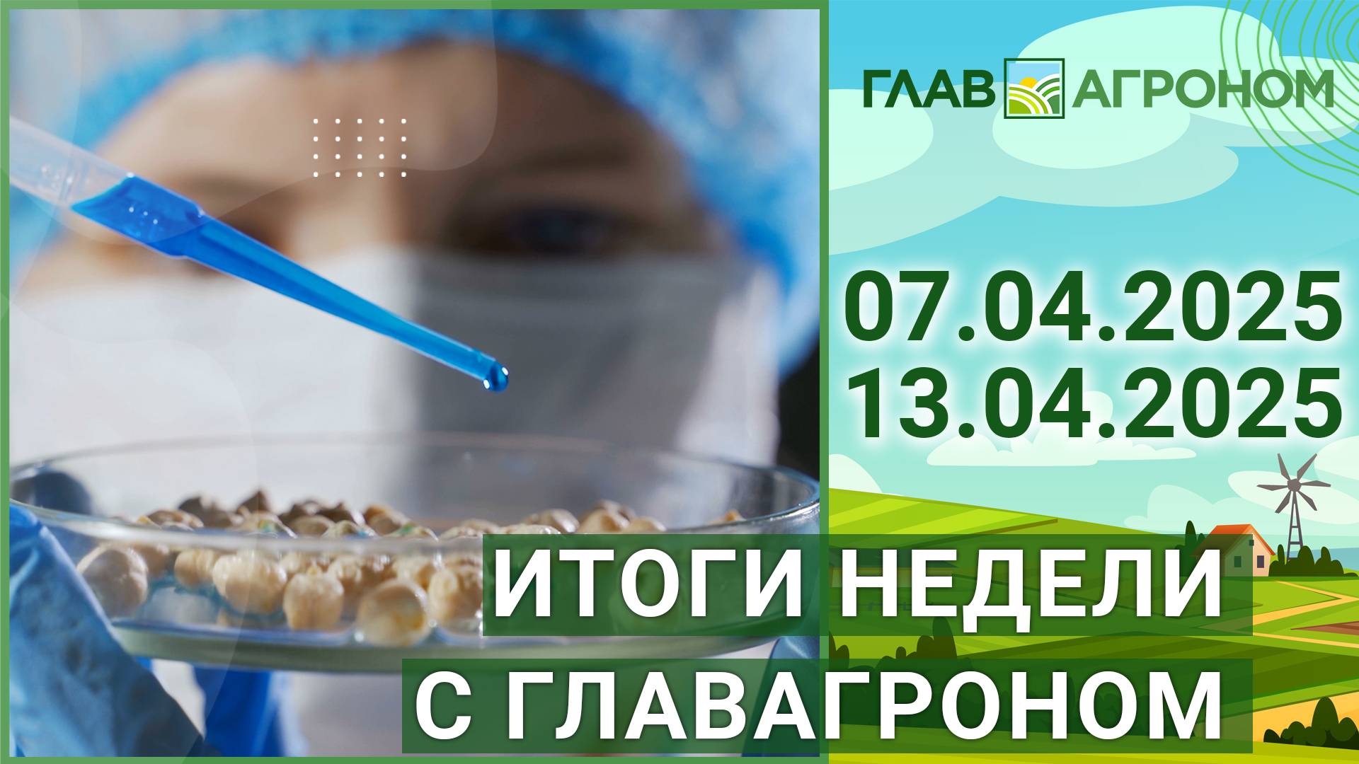 Итоги недели с ГлавАгроном. 07.04.2025 - 13.04.2025