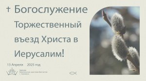 Богослужение 13 Апреля 2025. Торжественный въезд Христа в Иерусалим!