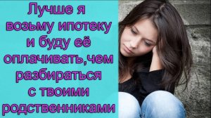 Лучше я возьму ипотеку и буду ее оплачивать , чем разбираться с твоими родственниками