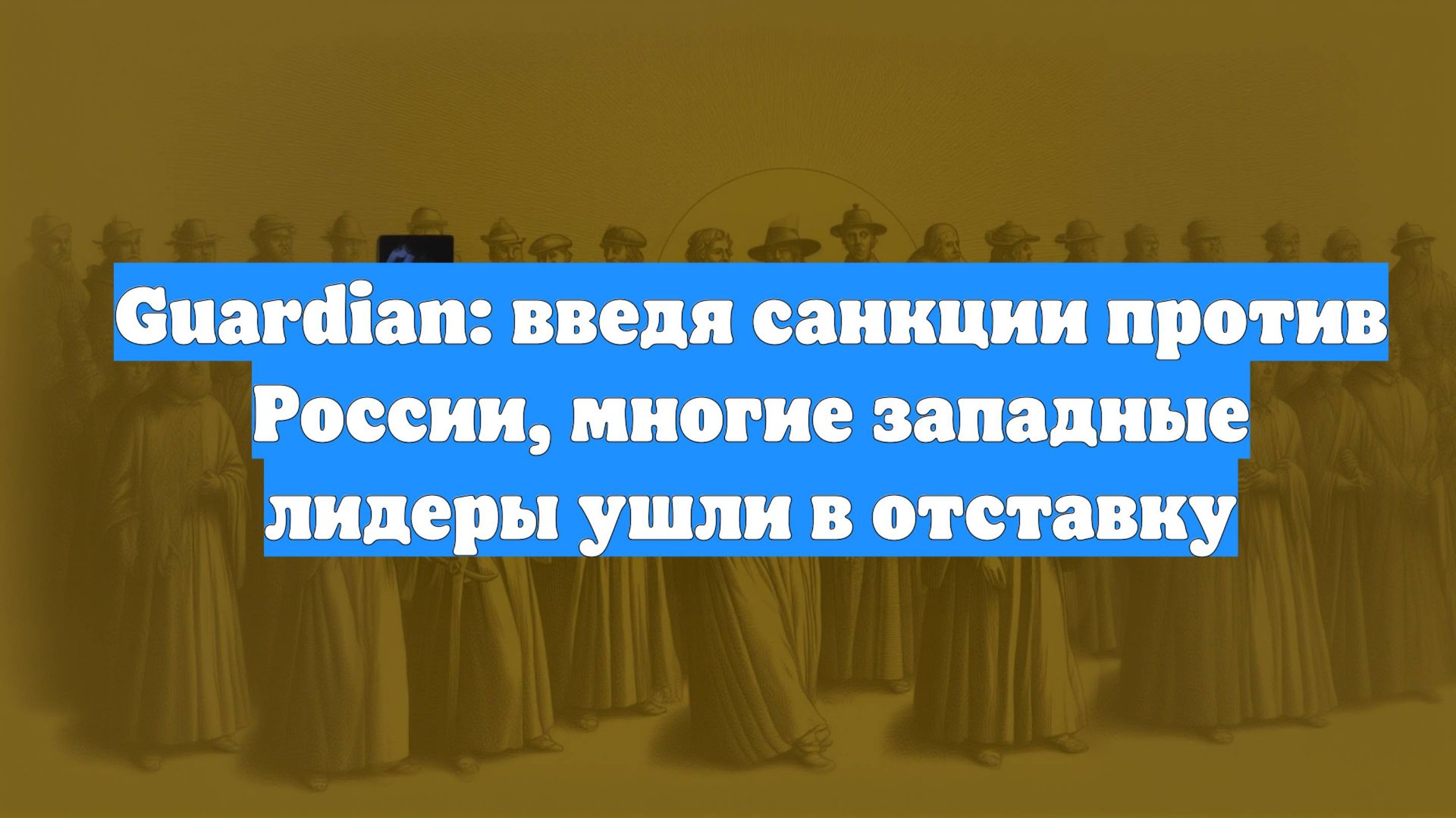 Guardian: введя санкции против России, многие западные лидеры ушли в отставку