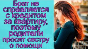 Брат не справляется с кредитом за квартиру, поэтому родители просят сестру о помощи