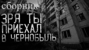 СБОРНИК "ЗРЯ ТЫ ПРИЕХАЛ В ЧЕРНОБЫЛЬ" | Страшные истории на ночь | Мистика |
