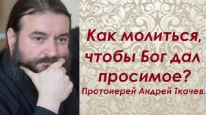 Как молиться, чтобы Бог дал просимое? Протоиерей Андрей Ткачев.
