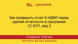 1С:Лекторий. 10.04.2025. Как проверить отчет 6-НДФЛ перед сдачей отчетности в программе 1С:ЗУП
