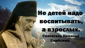 Не детей надо воспитывать, а взрослых. Святитель Николай Сербский.