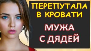 Перепутала мужа с дядей в порыве...Интересные истории из жизни. Аудиорассказ