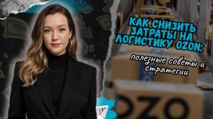 Как снизить затраты на логистику Ozon: полезные советы и стратегии