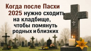 Когда после Пасхи 2025 нужно сходить на кладбище, чтобы помянуть родных и близких: запомните эти дни