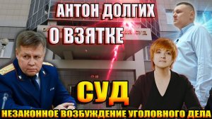 В конце видео Антон Долгих расскажет почему и как он "давал взятку". СУД. Незаконное возбуждение УД