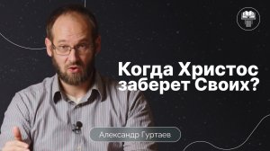 Когда Христос заберет Своих? | Александр Гуртаев