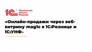 Вебинар «Онлайн-продажи через веб-витрину mag1c в 1С:Рознице и 1С:УНФ».