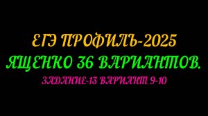 ЕГЭ ПРОФИЛЬ-2025. ЯЩЕНКО 36 ВАРИАНТОВ ЗАДАНИЕ 13 ИЗ ВАРИАНТОВ 9-10
