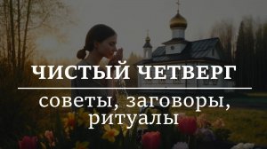 ЧИСТЫЙ ЧЕТВЕРГ. Советы, заговоры, ритуалы на этот день