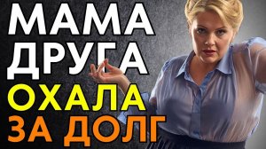 МАМЕ ДРУГА ПРИШЛОСЬ ГРОМКО ОХАТЬ ЗА ДОЛГИ СЫНА