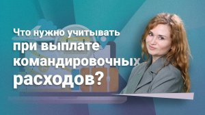 Что нужно учитывать при выплате командировочных расходов?