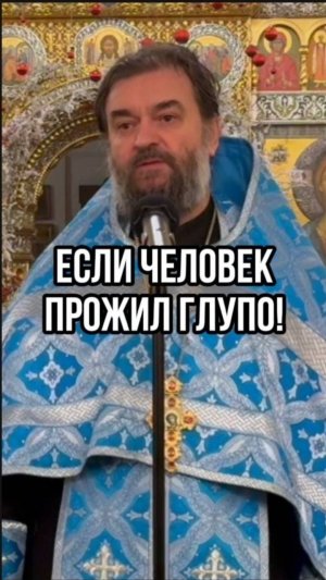 Если человек прожил жизнь глупо! Отец Андрей Ткачев