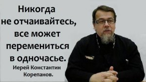 Никогда не отчаивайтесь, все может перемениться в одночасье. Иерей Константин Корепанов.