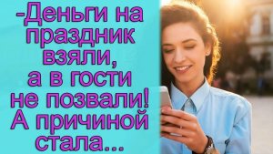 — Деньги на праздник взяли, а в гости не позвали! а причиной стала...Истории из жизни