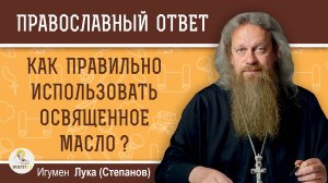 КАК ПРАВИЛЬНО ИСПОЛЬЗОВАТЬ ОСВЯЩЕННОЕ МАСЛО ?  Игумен Лука (Степанов)