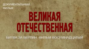 Великая Отечественная. Битва за Берлин. Фильм восемнадцатый