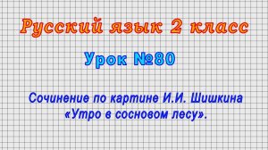 Русский язык 2 класс (Урок№80 - Сочинение по картине И.И. Шишкина «Утро в сосновом лесу».)