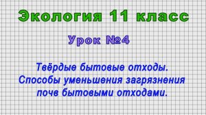 Экология 11 класс (Урок№4 - Твёрдые бытовые отходы. Способы уменьшения загрязнения почв отходами.)