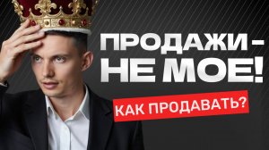Как продавать, если ПРОДАЖИ – НЕ МОЕ? 5 приемов