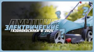 Лучшие электрические газонокосилки в 2025 году | Какую газонокосилку купить?