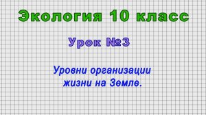 Экология 10 класс (Урок№3 - Уровни организации жизни на Земле.)