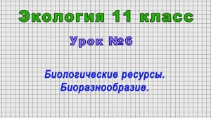 Экология 11 класс (Урок№6 - Биологические ресурсы. Биоразнообразие.)
