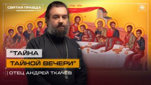 "Тайна Тайной Вечери": Великий Четверг и установление Таинства Нового Завета — отец Андрей Ткачёв