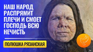 Что предвидела Пелагея Рязанская: "Наш народ распрямит плечи, а Господь смоет всю нечисть!"