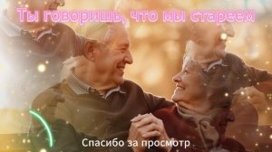 Ты говоришь,что мы стареем