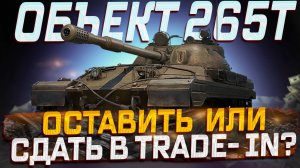 ОБЪЕКТ 265Т ОСТАВИТЬ ИЛИ СДАТЬ В TRADE IN? МИР ТАНКОВ