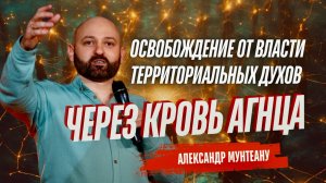 ОСВОБОЖДЕНИЕ ОТ ВЛАСТИ ТЕРРИТОРИАЛЬНЫХ ДУХОВ ЧЕРЕЗ КРОВЬ АГНЦА | АЛЕКСАНДР МУНТЕАНУ |МОСКВА 19.04.25