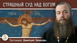СТРАШНЫЙ СУД НАД БОГОМ.  Протоиерей Димитрий Беженарь