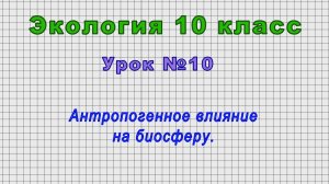 Экология 10 класс (Урок№10 - Антропогенное влияние на биосферу.)