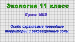 Экология 11 класс (Урок№8 - Особо охраняемые природные территории и рекреационные зоны.)