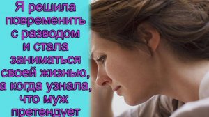 Я решила повременить с разводом и стала заниматься своей жизнью, а когда узнала, что муж претендует