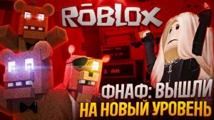 ФНАФ: ВЫШЛИ НА НОВЫЙ УРОВЕНЬ РОБЛОКС 😵