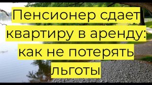 Пенсионер сдает квартиру в аренду: как не потерять льготы