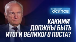 Какими должны быть итоги Великого Поста? / А.И. Осипов