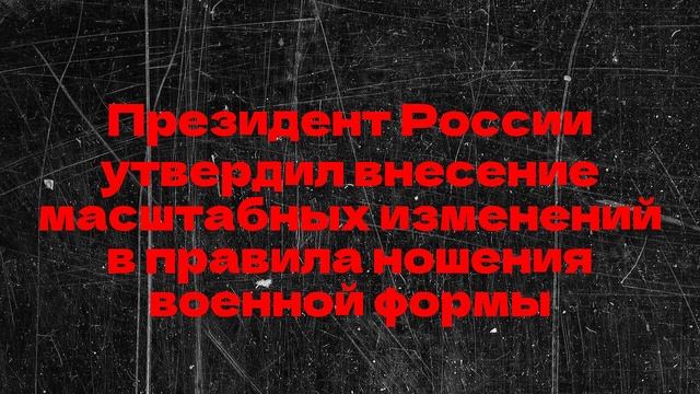 Президент России утвердил внесение масштабных изменений в правила ношения военной формы