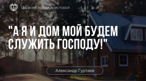 «А я и дом мой будем служить Господу!» | Александр Гуртаев