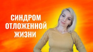 Синдром отложенной жизни. Как его преодолеть