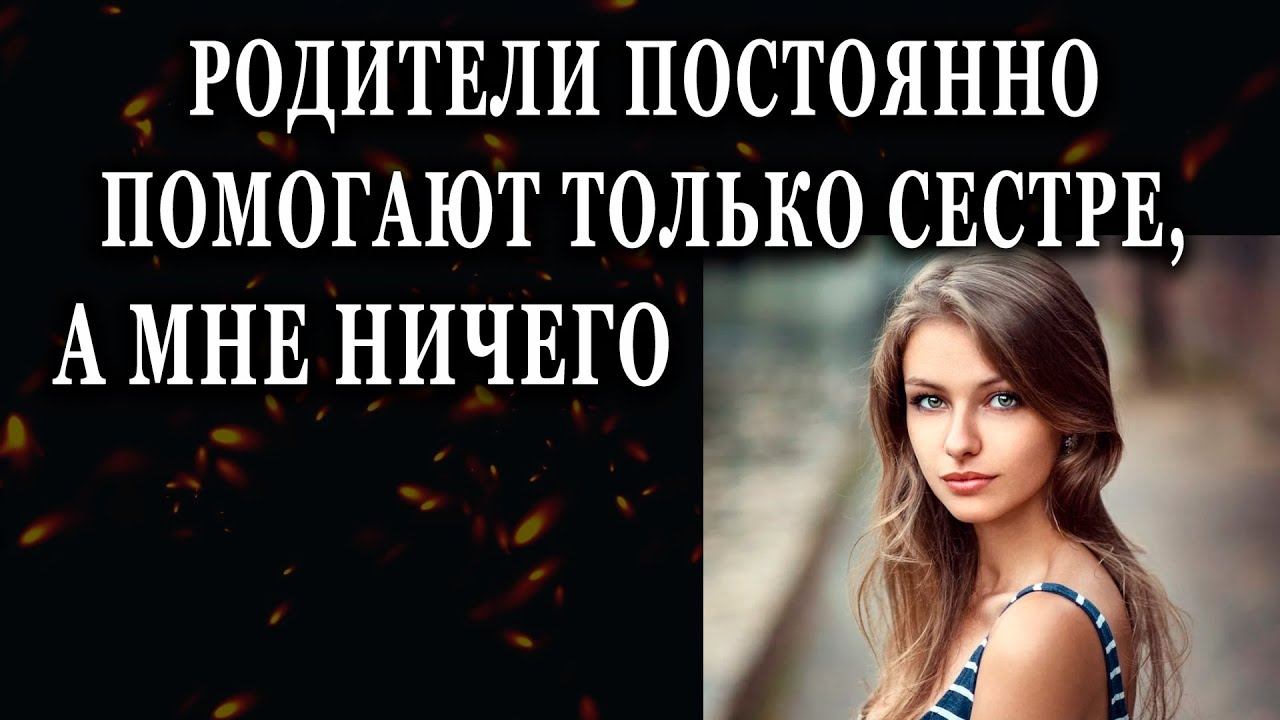 Истории из жизни Родители постоянно помогают только сестре, а мне ничего Жизненные истории