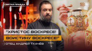 "Христос Воскресе! Воистину Воскресе!": Главные наставления на Пасхальные дни — отец Андрей Ткачёв